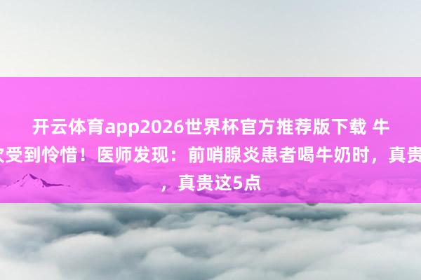 开云体育app2026世界杯官方推荐版下载 牛奶再次受到怜惜!医师发现:前哨腺炎患者喝牛奶时,真贵这5点