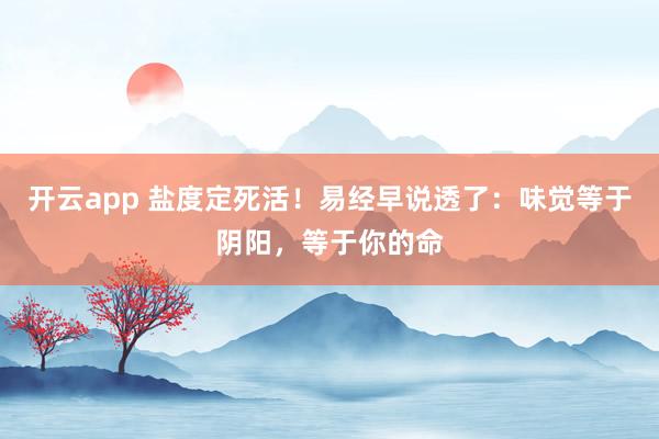 开云app 盐度定死活!易经早说透了:味觉等于阴阳,等于你的命