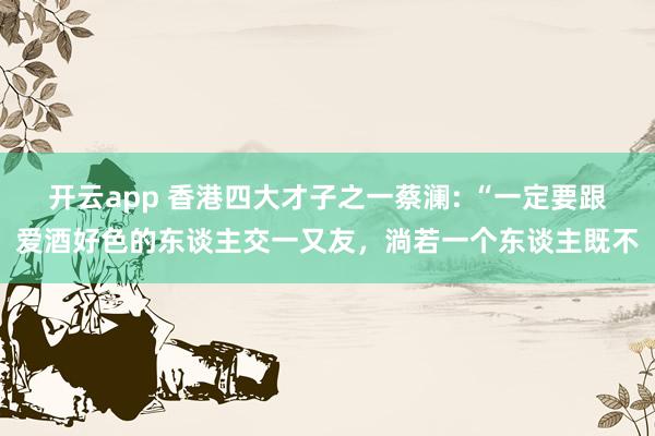 开云app 香港四大才子之一蔡澜: “一定要跟爱酒好色的东谈主交一又友，淌若一个东谈主既不
