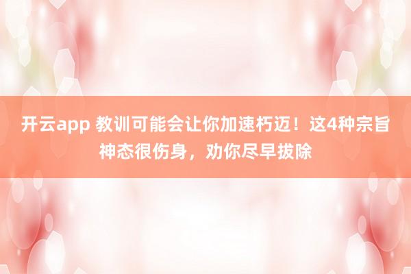 开云app 教训可能会让你加速朽迈!这4种宗旨神态很伤身,劝你尽早拔除