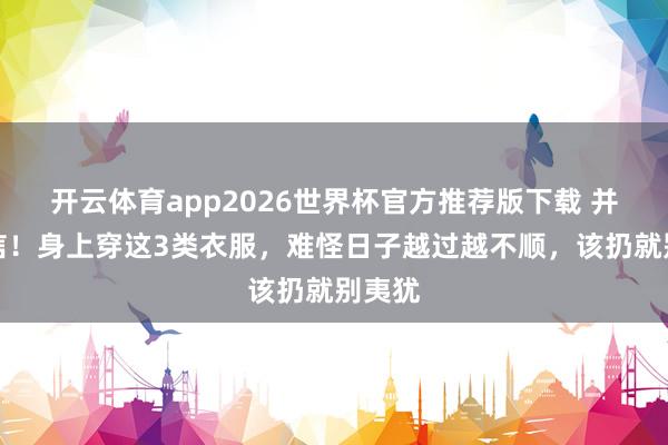 开云体育app2026世界杯官方推荐版下载 并非迷信!身上穿这3类衣服,难怪日子越过越不顺,该扔就别夷犹