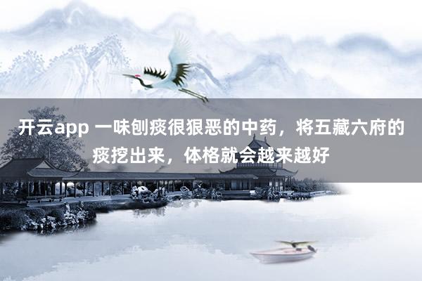 开云app 一味刨痰很狠恶的中药,将五藏六府的痰挖出来,体格就会越来越好
