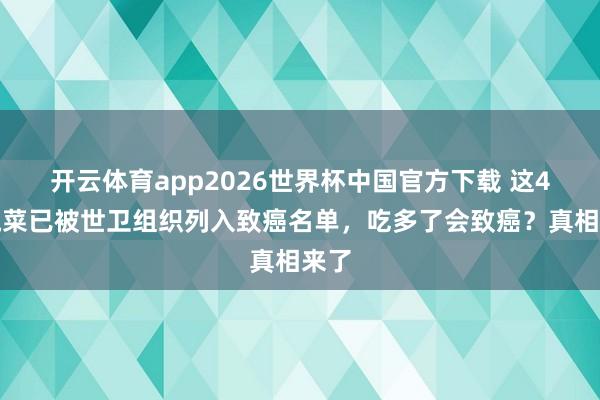 开云体育app2026世界杯中国官方下载 这4种蔬菜已被世卫组织列入致癌名单,吃多了会致癌?真相来了