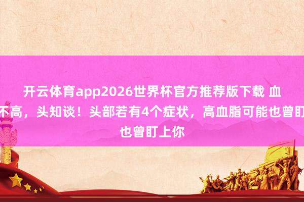 开云体育app2026世界杯官方推荐版下载 血脂高不高,头知谈!头部若有4个症状,高血脂可能也曾盯上你