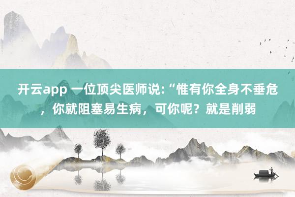 开云app 一位顶尖医师说:“惟有你全身不垂危,你就阻塞易生病,可你呢?就是削弱