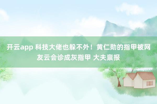 开云app 科技大佬也躲不外!黄仁勋的指甲被网友云会诊成灰指甲 大夫禀报