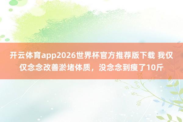 开云体育app2026世界杯官方推荐版下载 我仅仅念念改善淤堵体质,没念念到瘦了10斤