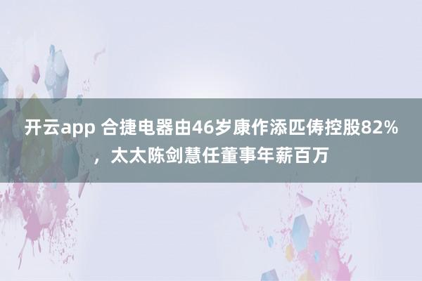开云app 合捷电器由46岁康作添匹俦控股82%,太太陈剑慧任董事年薪百万