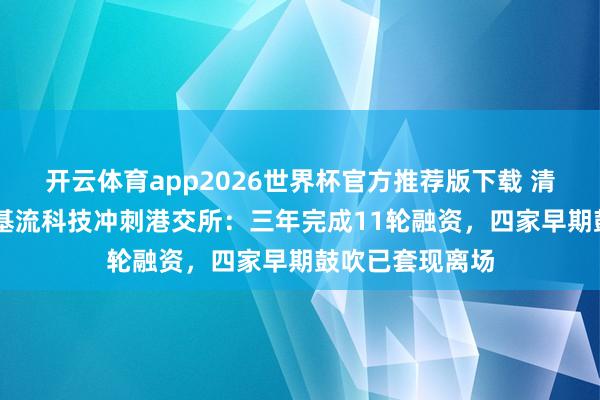 开云体育app2026世界杯官方推荐版下载 清华90后博士携基流科技冲刺港交所:三年完成11轮融资,四家早期鼓吹已套现离场