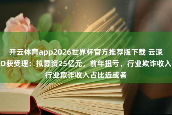 开云体育app2026世界杯官方推荐版下载 云深处科创板IPO获受理:拟募资25亿元,前年扭亏,行业欺诈收入占比近或者