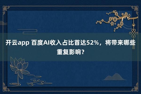 开云app 百度AI收入占比首达52%,将带来哪些重复影响?