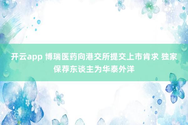开云app 博瑞医药向港交所提交上市肯求 独家保荐东谈主为华泰外洋