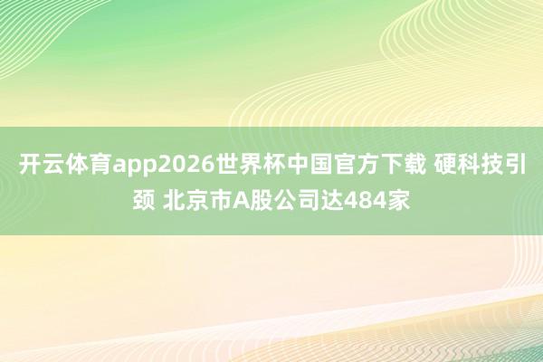 开云体育app2026世界杯中国官方下载 硬科技引颈 北京市A股公司达484家