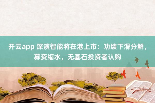 开云app 深演智能将在港上市:功绩下滑分解,募资缩水,无基石投资者认购