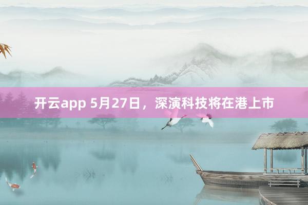 开云app 5月27日,深演科技将在港上市