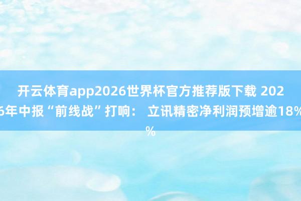 开云体育app2026世界杯官方推荐版下载 2026年中报“前线战”打响: 立讯精密净利润预增逾18%