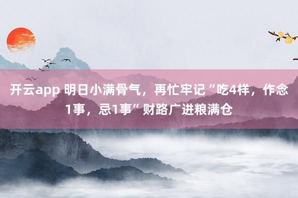 开云app 明日小满骨气,再忙牢记“吃4样,作念1事,忌1事”财路广进粮满仓