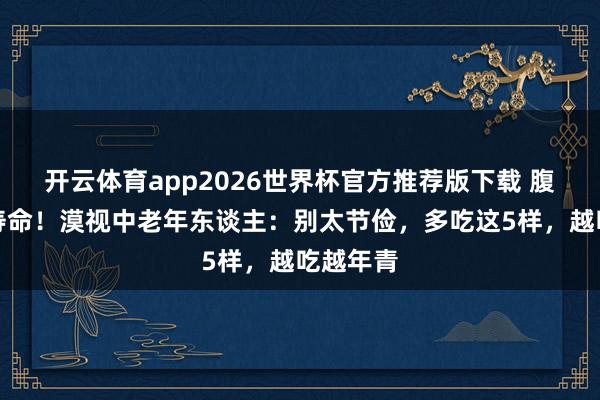 开云体育app2026世界杯官方推荐版下载 腹黑决定寿命!漠视中老年东谈主:别太节俭,多吃这5样,越吃越年青