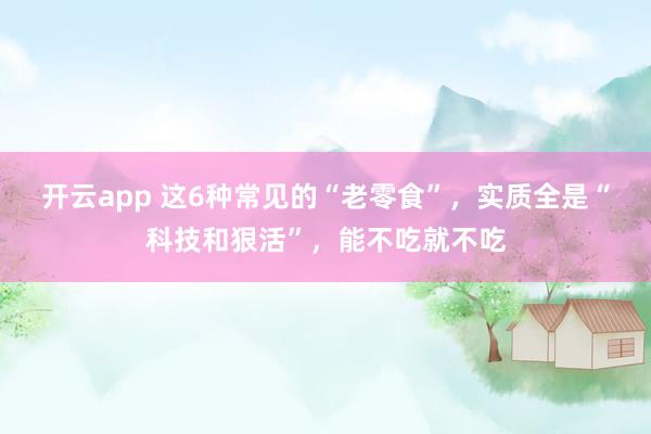 开云app 这6种常见的“老零食”,实质全是“科技和狠活”,能不吃就不吃