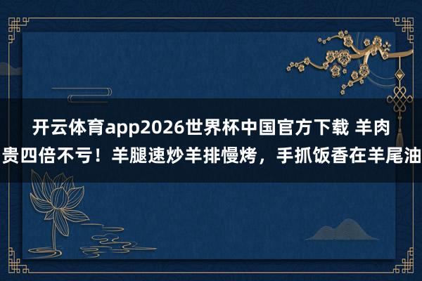 开云体育app2026世界杯中国官方下载 羊肉贵四倍不亏!羊腿速炒羊排慢烤,手抓饭香在羊尾油