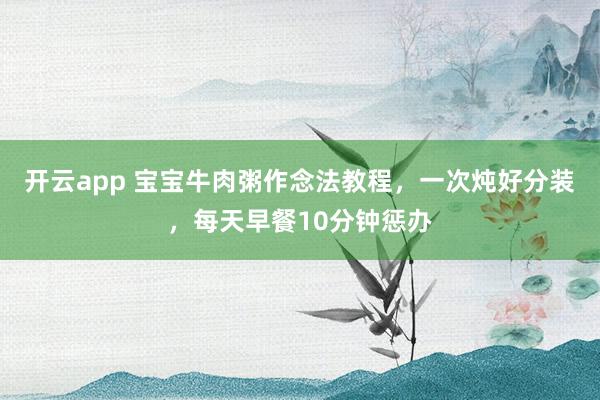 开云app 宝宝牛肉粥作念法教程,一次炖好分装,每天早餐10分钟惩办