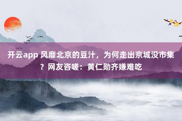 开云app 风靡北京的豆汁,为何走出京城没市集?网友咨嗟:黄仁勋齐嫌难吃