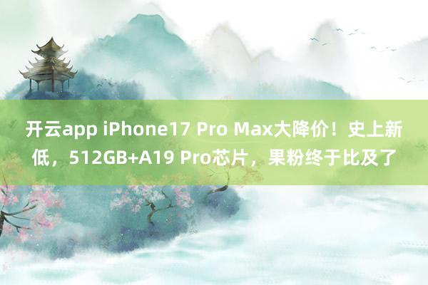 开云app iPhone17 Pro Max大降价!史上新低,512GB+A19 Pro芯片,果粉终于比及了