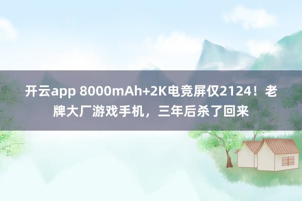 开云app 8000mAh+2K电竞屏仅2124!老牌大厂游戏手机,三年后杀了回来