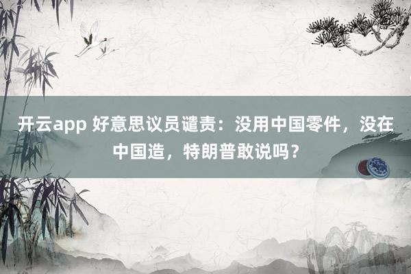 开云app 好意思议员谴责:没用中国零件,没在中国造,特朗普敢说吗?