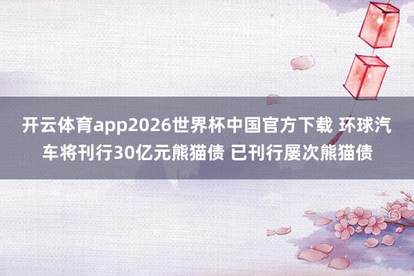 开云体育app2026世界杯中国官方下载 环球汽车将刊行30亿元熊猫债 已刊行屡次熊猫债