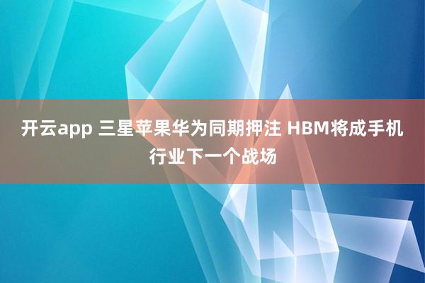 开云app 三星苹果华为同期押注 HBM将成手机行业下一个战场