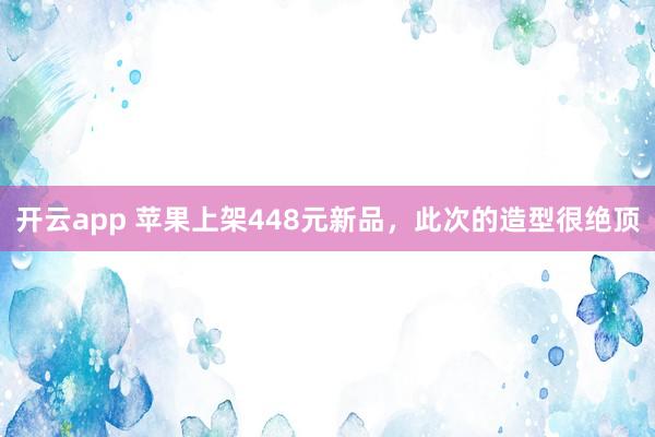 开云app 苹果上架448元新品,此次的造型很绝顶
