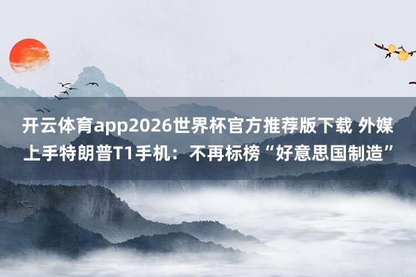 开云体育app2026世界杯官方推荐版下载 外媒上手特朗普T1手机:不再标榜“好意思国制造”
