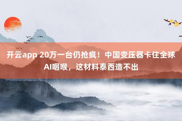 开云app 20万一台仍抢疯!中国变压器卡住全球AI咽喉,这材料泰西造不出