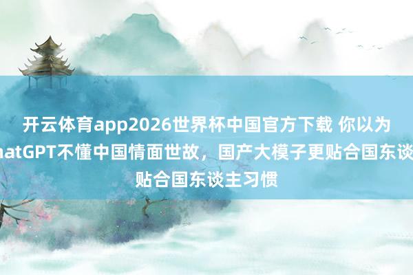 开云体育app2026世界杯中国官方下载 你以为呢?ChatGPT不懂中国情面世故,国产大模子更贴合国东谈主习惯