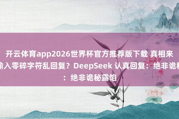 开云体育app2026世界杯官方推荐版下载 真相来了!输入零碎字符乱回复?DeepSeek 认真回复:绝非诡秘露馅