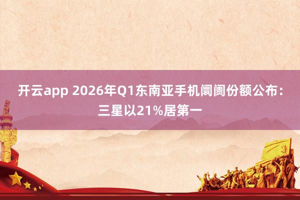 开云app 2026年Q1东南亚手机阛阓份额公布:三星以21%居第一