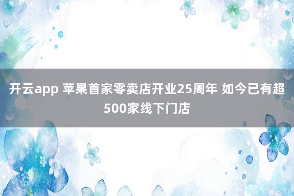 开云app 苹果首家零卖店开业25周年 如今已有超500家线下门店