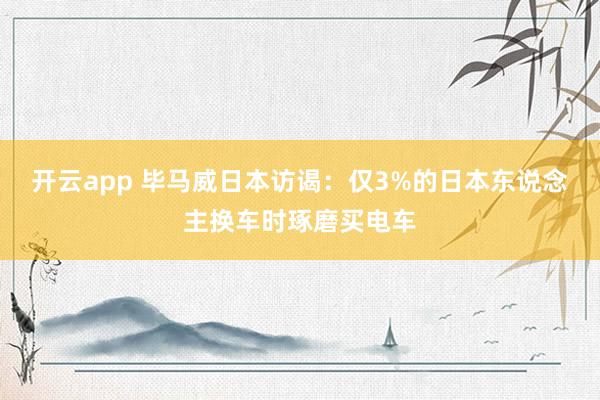 开云app 毕马威日本访谒:仅3%的日本东说念主换车时琢磨买电车