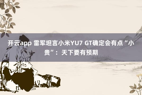 开云app 雷军坦言小米YU7 GT确定会有点“小贵”:天下要有预期