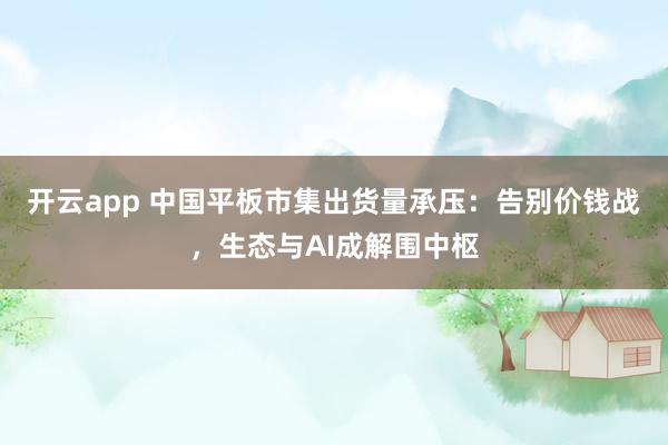 开云app 中国平板市集出货量承压:告别价钱战,生态与AI成解围中枢
