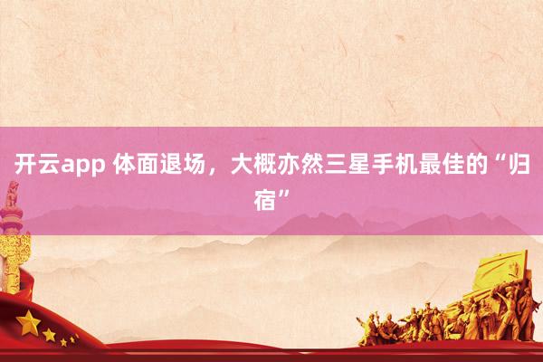 开云app 体面退场,大概亦然三星手机最佳的“归宿”