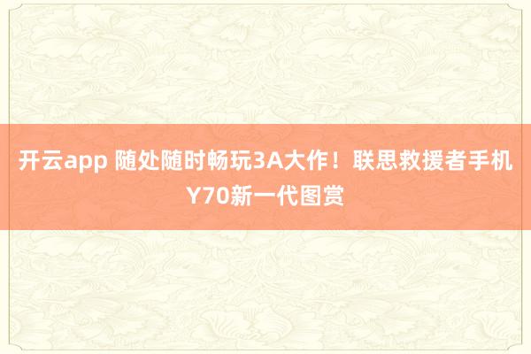 开云app 随处随时畅玩3A大作!联思救援者手机Y70新一代图赏