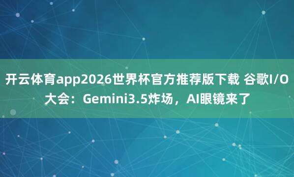 开云体育app2026世界杯官方推荐版下载 谷歌I/O大会:Gemini3.5炸场,AI眼镜来了