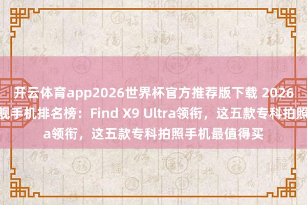 开云体育app2026世界杯官方推荐版下载 2026年618影像旗舰手机排名榜:Find X9 Ultra领衔,这五款专科拍照手机最值得买