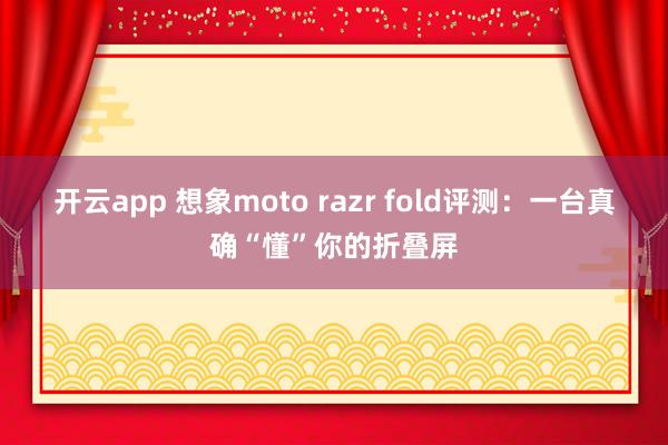 开云app 想象moto razr fold评测:一台真确“懂”你的折叠屏