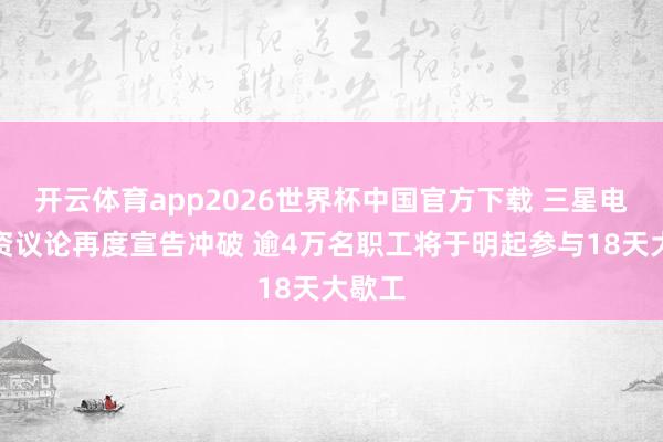 开云体育app2026世界杯中国官方下载 三星电子劳资议论再度宣告冲破 逾4万名职工将于明起参与18天大歇工