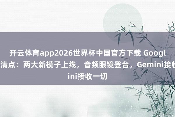 开云体育app2026世界杯中国官方下载 Google I/O清点:两大新模子上线,音频眼镜登台,Gemini接收一切