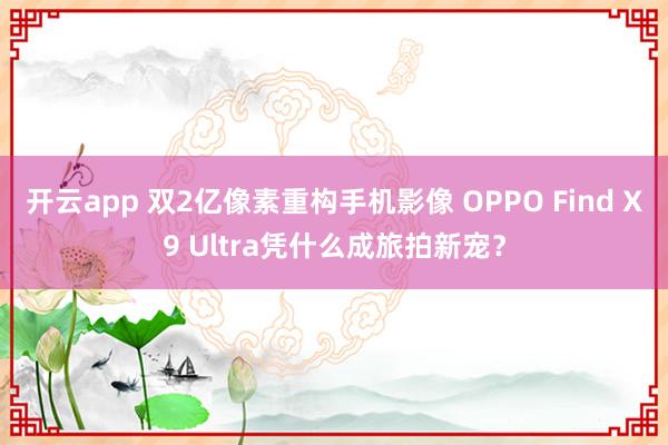 开云app 双2亿像素重构手机影像 OPPO Find X9 Ultra凭什么成旅拍新宠?