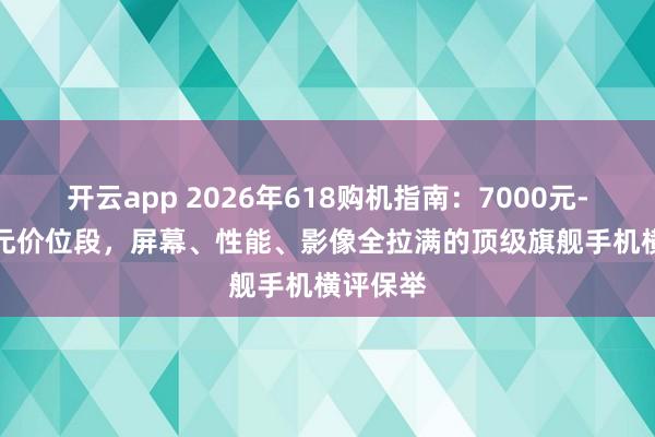开云app 2026年618购机指南:7000元-10000元价位段,屏幕、性能、影像全拉满的顶级旗舰手机横评保举